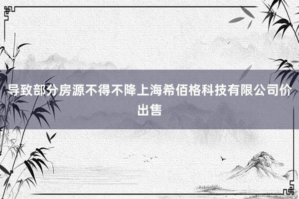 导致部分房源不得不降上海希佰格科技有限公司价出售