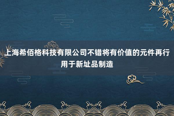 上海希佰格科技有限公司不错将有价值的元件再行用于新址品制造