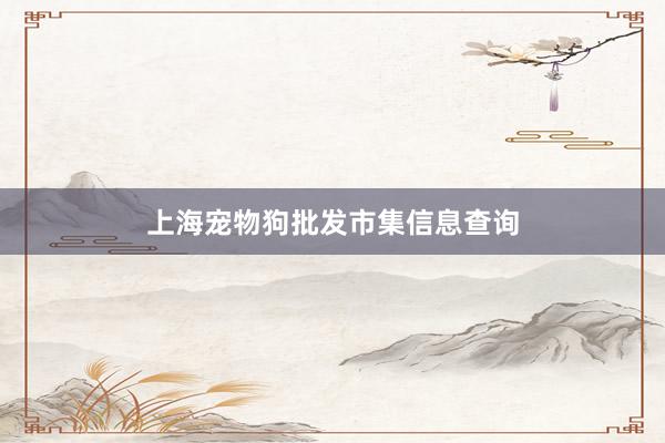 上海宠物狗批发市集信息查询