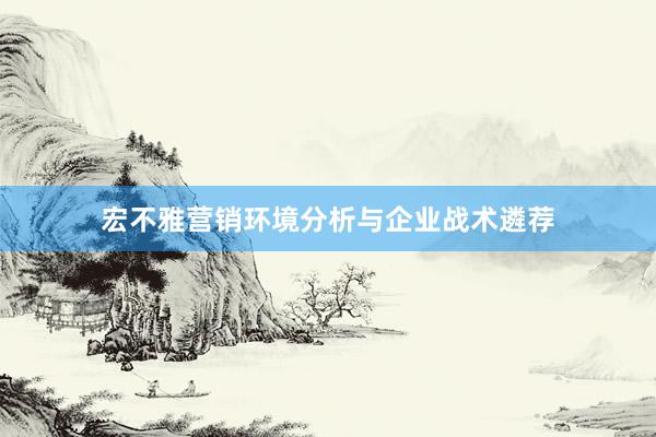 宏不雅营销环境分析与企业战术遴荐